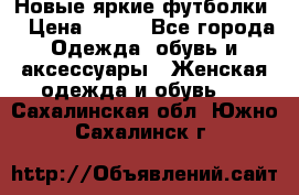 Новые яркие футболки  › Цена ­ 550 - Все города Одежда, обувь и аксессуары » Женская одежда и обувь   . Сахалинская обл.,Южно-Сахалинск г.